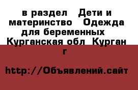  в раздел : Дети и материнство » Одежда для беременных . Курганская обл.,Курган г.